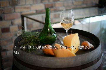 2、96年的飛天茅臺53度的，只有一瓶，能賣多少錢？