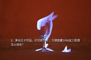 3、茅臺(tái)王子珍品，紅花郎10年，習(xí)酒窖藏1998這三款酒怎么排名？