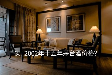 3、2002年十五年茅臺酒價格？