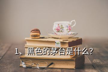 1、黑色的茅臺是什么？