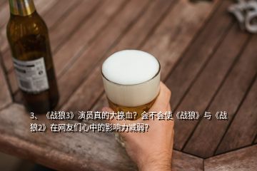 3、《戰(zhàn)狼3》演員真的大換血？會不會使《戰(zhàn)狼》與《戰(zhàn)狼2》在網(wǎng)友們心中的影響力減弱？