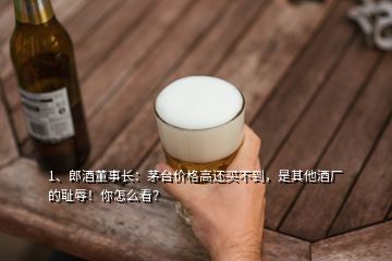 1、郎酒董事長(zhǎng)：茅臺(tái)價(jià)格高還買不到，是其他酒廠的恥辱！你怎么看？