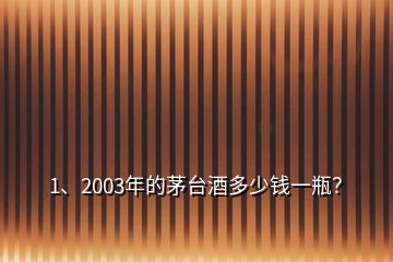 1、2003年的茅臺酒多少錢一瓶？