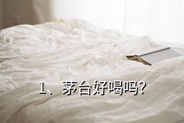 1、茅臺好喝嗎？