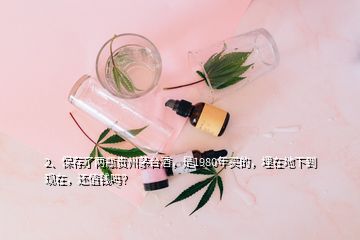 2、保存了兩瓶貴州茅臺酒，是1980年買的，埋在地下到現(xiàn)在，還值錢嗎？