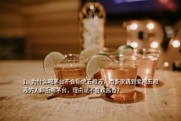 1、為什么喝茅臺不會拒絕五糧液，而多次遇到愛喝五糧液的人卻拒喝茅臺，理由是不喜歡醬香？