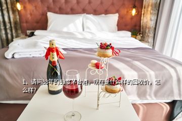 1、請問88年的53度茅臺酒，現(xiàn)在是什么樣的回收價(jià)，怎么樣？