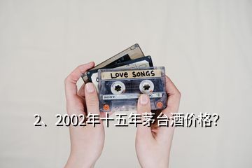 2、2002年十五年茅臺酒價格？