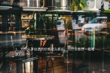 1、為什么茅臺酒的價格這么瘋長，為什么依然一瓶難求？