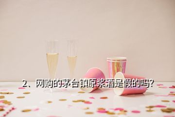 2、網購的茅臺鎮(zhèn)原漿酒是假的嗎？