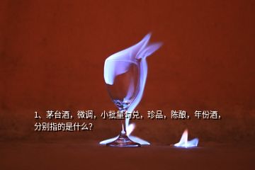 1、茅臺酒，微調(diào)，小批量勾兌，珍品，陳釀，年份酒，分別指的是什么？