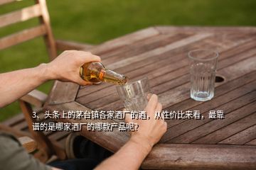 3、頭條上的茅臺鎮(zhèn)各家酒廠的酒，從性價比來看，最靠譜的是哪家酒廠的哪款產(chǎn)品呢？