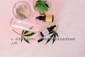 5、有沒有不是貴州人，但只喝得慣茅臺或者醬香型酒的人嗎？