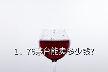 1、76茅臺能賣多少錢？