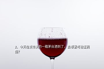 2、今天在京東買(mǎi)的一箱茅臺(tái)酒到了，去哪里可驗(yàn)證真假？