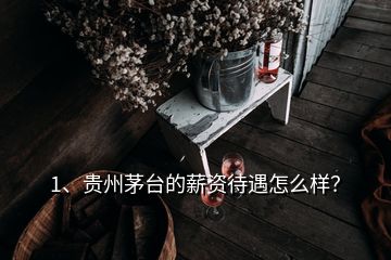 1、貴州茅臺的薪資待遇怎么樣？