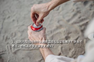 2、公司內(nèi)部招待用什么酒既顯得有品又有面子？茅臺(tái)不考慮，價(jià)格高不說(shuō)關(guān)鍵是太難買(mǎi)？