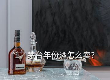 1、茅臺(tái)年份酒怎么賣？