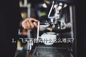 1、飛天茅臺為什么這么難買？