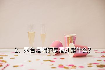 2、茅臺酒喝的是酒還是什么？