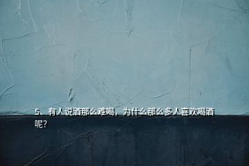 5、有人說酒那么難喝，為什么那么多人喜歡喝酒呢？