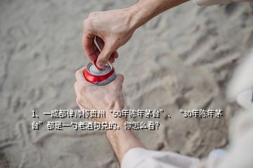 1、一成都律師稱貴州“50年陳年茅臺”、“30年陳年茅臺”都是一勺老酒勾兌的。你怎么看？