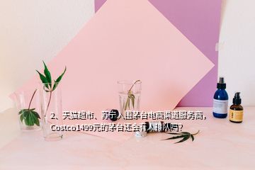 2、天貓超市、蘇寧入圍茅臺電商渠道服務(wù)商，Costco1499元的茅臺還會有人排隊嗎？