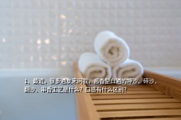 1、最近，很多酒友來問我，醬香型白酒的坤沙、碎沙、翻沙、串香工藝是什么？口感有什么區(qū)別？