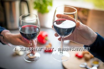 4、如果把茅臺酒廠關停了，會出現(xiàn)什么樣的情況？