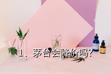 1、茅臺會降價嗎？