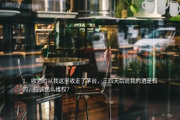 1、收酒的從我這里收走了茅臺，三四天后說我的酒是假的，應(yīng)該怎么維權(quán)？