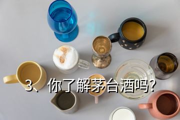 3、你了解茅臺(tái)酒嗎？