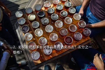 2、如何能把和茅臺(tái)同等品質(zhì)的酒賣出去？五分之一價(jià)格？