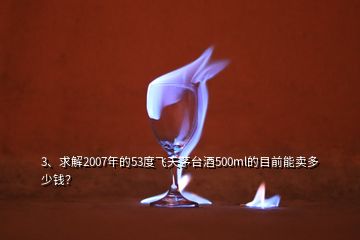 3、求解2007年的53度飛天茅臺酒500ml的目前能賣多少錢？