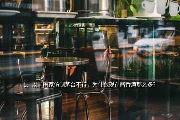 1、以前國(guó)家仿制茅臺(tái)不行，為什么現(xiàn)在醬香酒那么多？