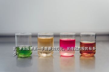 3、茅臺(tái)股票買一手需要10萬(wàn)元，買得起的股民有多少？