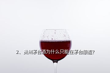 2、貴州茅臺酒為什么只能在茅臺釀造？