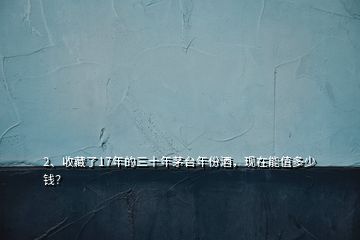 2、收藏了17年的三十年茅臺年份酒，現(xiàn)在能值多少錢？