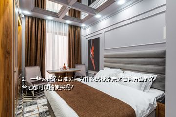 2、一些人說茅臺難買，為什么感覺京東茅臺官方店的茅臺酒都可以隨便買呢？