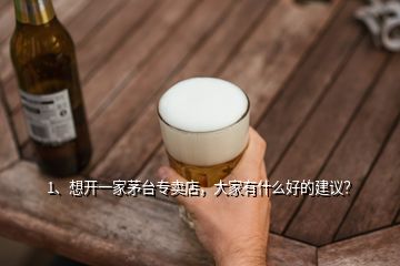 1、想開一家茅臺專賣店，大家有什么好的建議？