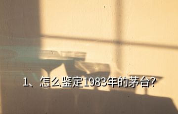 1、怎么鑒定1983年的茅臺？