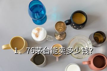 1、76茅臺能賣多少錢？