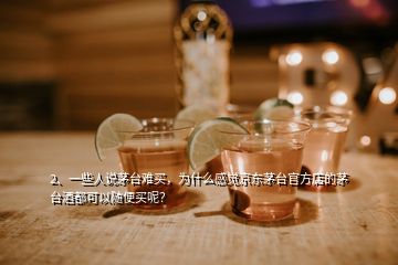 2、一些人說茅臺難買，為什么感覺京東茅臺官方店的茅臺酒都可以隨便買呢？