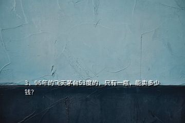 3、96年的飛天茅臺(tái)53度的，只有一瓶，能賣多少錢？