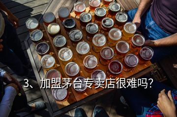 3、加盟茅臺專賣店很難嗎？