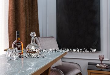 1、一些人說茅臺難買，為什么感覺京東茅臺官方店的茅臺酒都可以隨便買呢？