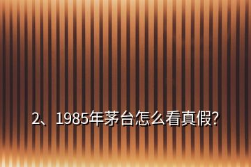 2、1985年茅臺怎么看真假？