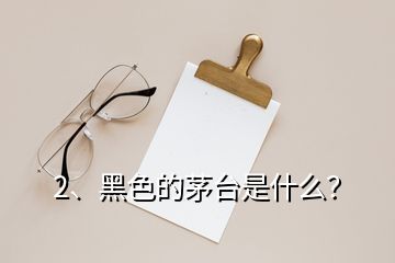 2、黑色的茅臺是什么？