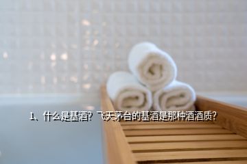 1、什么是基酒？飛天茅臺(tái)的基酒是那種酒酒質(zhì)？