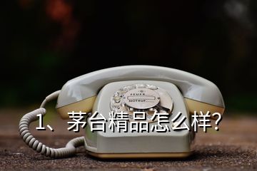 1、茅臺精品怎么樣？